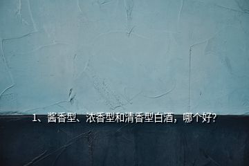 1、醬香型、濃香型和清香型白酒，哪個好？