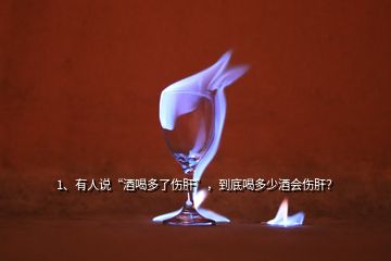 1、有人說“酒喝多了傷肝”，到底喝多少酒會傷肝？