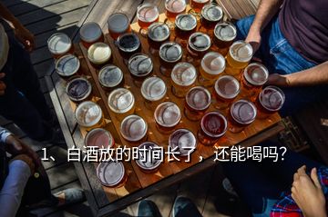 1、白酒放的時間長了，還能喝嗎？
