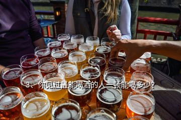 3、你見過最能喝酒的人一頓能喝多少？