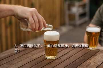 2、喝白酒喝傷了，一聞白酒味就吐，如何恢復(fù)酒量？