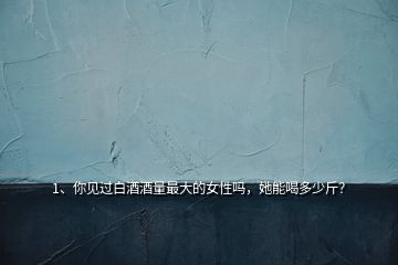 1、你見過白酒酒量最大的女性嗎，她能喝多少斤？
