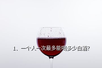 1、一個人一次最多能喝多少白酒？