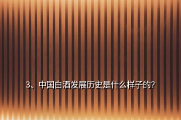 3、中國白酒發(fā)展歷史是什么樣子的？