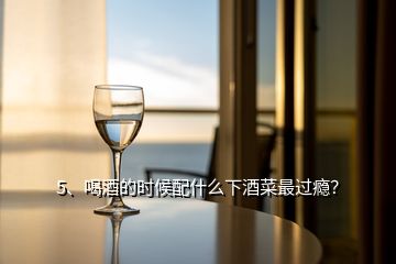5、喝酒的時(shí)候配什么下酒菜最過(guò)癮？