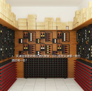 1、天津經(jīng)常喜歡喝白酒的朋友，你們感覺天津哪一款白酒好喝一些？