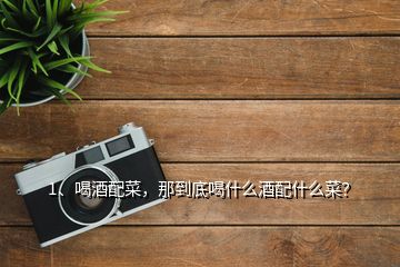 1、喝酒配菜，那到底喝什么酒配什么菜？