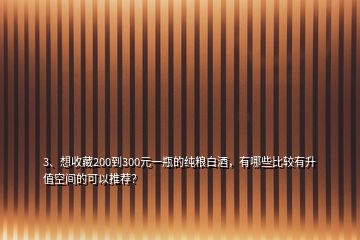 3、想收藏200到300元一瓶的純糧白酒，有哪些比較有升值空間的可以推薦？