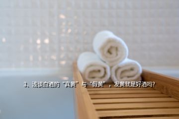3、淺談白酒的“真黃”與“假黃”，發(fā)黃就是好酒嗎？
