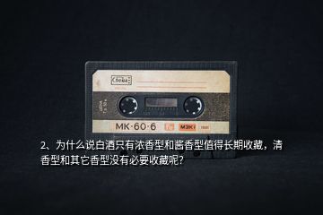 2、為什么說白酒只有濃香型和醬香型值得長期收藏，清香型和其它香型沒有必要收藏呢？