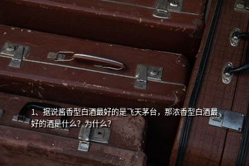 1、據(jù)說醬香型白酒最好的是飛天茅臺，那濃香型白酒最好的酒是什么？為什么？