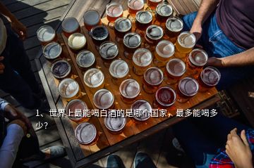 1、世界上最能喝白酒的是哪個(gè)國(guó)家，最多能喝多少？