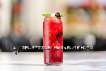 4、白酒板塊接下來(lái)怎么走？新能源車板塊還有上漲空間嗎？