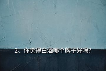 2、你覺得白酒哪個牌子好喝？