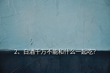 2、白酒千萬不能和什么一起吃？