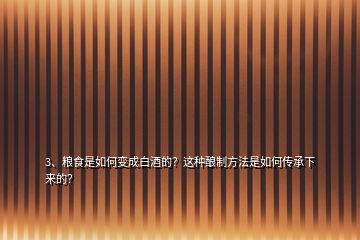 3、糧食是如何變成白酒的？這種釀制方法是如何傳承下來的？