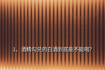 1、酒精勾兌的白酒到底能不能喝？