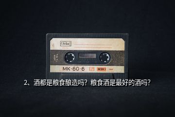 2、酒都是糧食釀造嗎？糧食酒是最好的酒嗎？