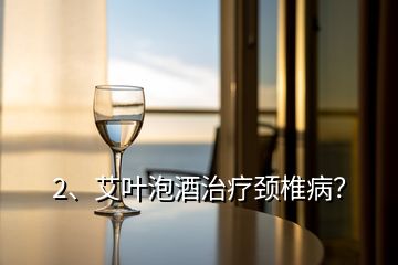 2、艾葉泡酒治療頸椎?。?></p><p>艾葉泡酒治療頸椎病不建議使用艾葉泡酒治療頸椎病，艾葉為中藥，其味辛、苦，性溫，歸肝、脾、腎經(jīng)，有溫經(jīng)止血、散寒止痛、調(diào)經(jīng)安胎之效。使用艾葉泡酒，應(yīng)歸屬藥酒，取兩者溫經(jīng)散寒止痛之效，用于寒濕疼痛之類病證，通常來說，單味藥物配制的藥酒，其作用相對有限，劑型也不夠穩(wěn)定，而且自己隨意配制或亂飲藥酒可能會適得其反，有礙健康，故不建議使用艾葉泡酒治療頸椎病。</p><p>若想使用藥酒治療頸椎病，可選用下列臨床療效較好的藥酒：1.頸椎病藥酒：主要成分為續(xù)斷、骨碎補(bǔ)、雞血藤、威靈仙、川牛膝、鹿角膠、澤蘭葉、當(dāng)歸、葛根和白酒，將上藥研末后用紗布袋裝，扎口后放入白酒中，浸泡14天后即可飲用，2.羌活防風(fēng)酒：主要成分有羌活、防風(fēng)、當(dāng)歸、赤芍、姜黃、黃芪、炙甘草和白酒，將上藥研末后用紗布袋裝，扎口后放入白酒中，浸泡14天后即可飲用。</p>
</div>
</div>
<div   id=