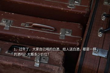 1、過年了，大家自己喝的白酒、給人送白酒，都是一樣的酒嗎？大概多少價(jià)位？