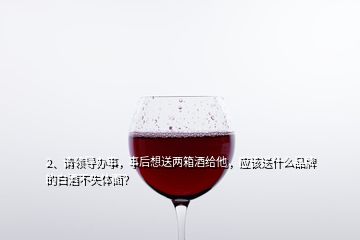 2、請領(lǐng)導(dǎo)辦事，事后想送兩箱酒給他，應(yīng)該送什么品牌的白酒不失體面？