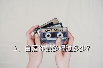 2、白酒你最多喝過(guò)多少？