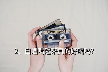 2、白酒喝起來真的好喝嗎？