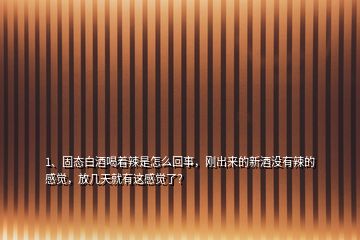 1、固態(tài)白酒喝著辣是怎么回事，剛出來的新酒沒有辣的感覺，放幾天就有這感覺了？