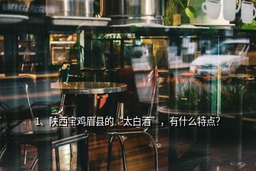 1、陜西寶雞眉縣的“太白酒”，有什么特點？