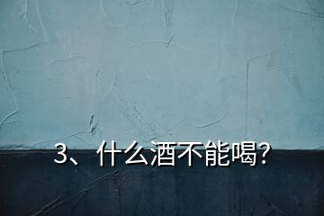 3、什么酒不能喝？