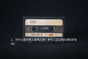 2、為什么很多老人愛喝白酒？老年人適當(dāng)喝白酒有好處嗎？