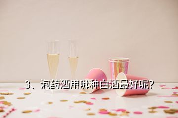 3、泡藥酒用哪種白酒最好呢？