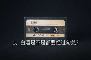 1、白酒是不是都要經(jīng)過勾兌？