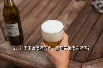 2、對于不會喝酒的人，怎樣學(xué)會喝白酒呢？