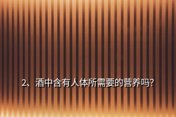 2、酒中含有人體所需要的營(yíng)養(yǎng)嗎？