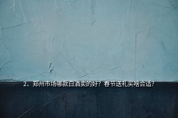 2、鄭州市場哪款白酒賣的好？春節(jié)送禮買啥合適？