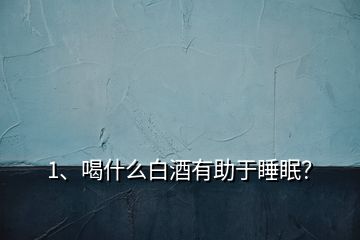 1、喝什么白酒有助于睡眠？