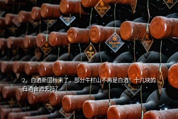 2、白酒新國(guó)標(biāo)來(lái)了，部分牛欄山不再是白酒！十幾塊的白酒會(huì)消失嗎？