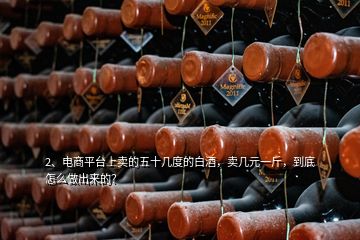 2、電商平臺(tái)上賣的五十幾度的白酒，賣幾元一斤，到底怎么做出來的？