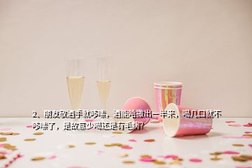 2、朋友敬酒手就哆嗦，酒能哈撒出一半來，喝幾口就不哆嗦了，是故意少喝還是有毛病？