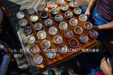 2、對(duì)于女人來(lái)說(shuō)，喝白酒好，還是紅酒好？喝酒對(duì)身體好嗎？