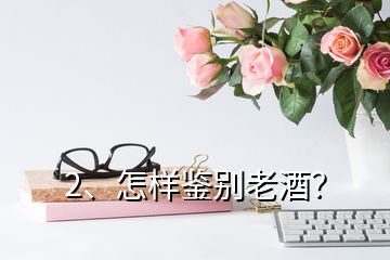 2、怎樣鑒別老酒？