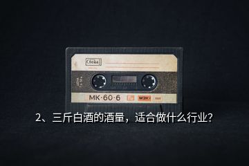 2、三斤白酒的酒量，適合做什么行業(yè)？