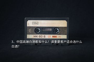 3、中國高端白酒都有什么！請重要客戶適合選什么白酒？