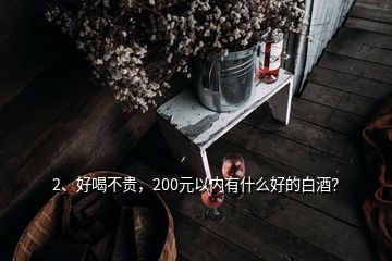 2、好喝不貴，200元以內(nèi)有什么好的白酒？