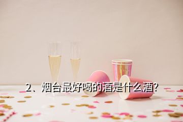 2、煙臺最好喝的酒是什么酒？