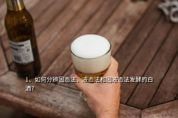 1、如何分辨固態(tài)法、液態(tài)法和固液態(tài)法發(fā)酵的白酒？