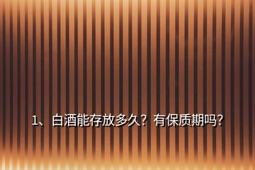 1、白酒能存放多久？有保質(zhì)期嗎？