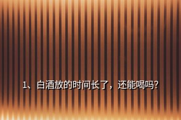 1、白酒放的時間長了，還能喝嗎？