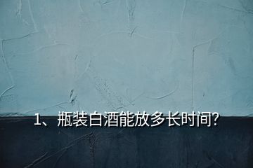 1、瓶裝白酒能放多長時間？